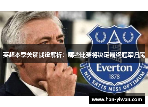 英超本季关键战役解析：哪些比赛将决定最终冠军归属