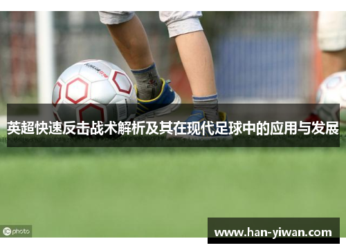 英超快速反击战术解析及其在现代足球中的应用与发展