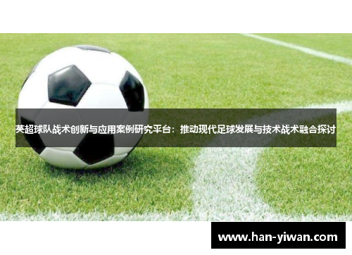 英超球队战术创新与应用案例研究平台：推动现代足球发展与技术战术融合探讨