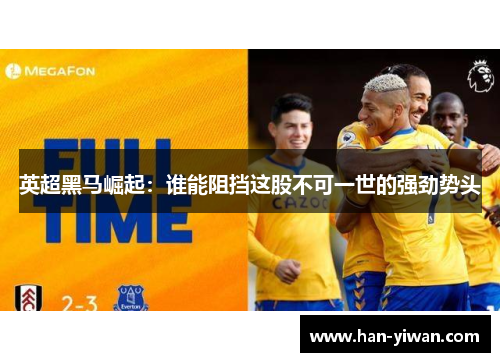 英超黑马崛起：谁能阻挡这股不可一世的强劲势头