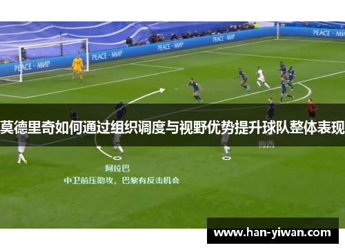 莫德里奇如何通过组织调度与视野优势提升球队整体表现