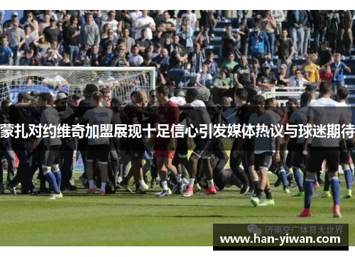 蒙扎对约维奇加盟展现十足信心引发媒体热议与球迷期待