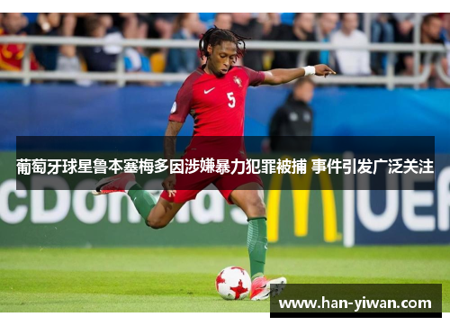 葡萄牙球星鲁本塞梅多因涉嫌暴力犯罪被捕 事件引发广泛关注 葡萄牙球星鲁本塞梅多因涉嫌暴力犯罪被捕 事件引发广泛关注