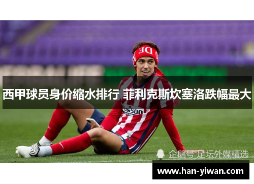 西甲球员身价缩水排行 菲利克斯坎塞洛跌幅最大