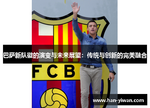 巴萨新队徽的演变与未来展望：传统与创新的完美融合