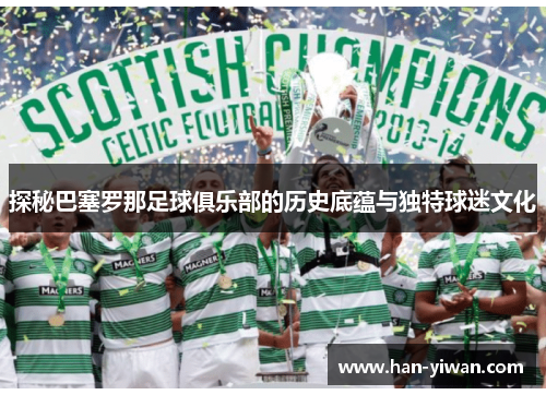 探秘巴塞罗那足球俱乐部的历史底蕴与独特球迷文化