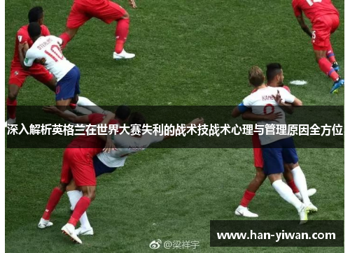 深入解析英格兰在世界大赛失利的战术技战术心理与管理原因全方位