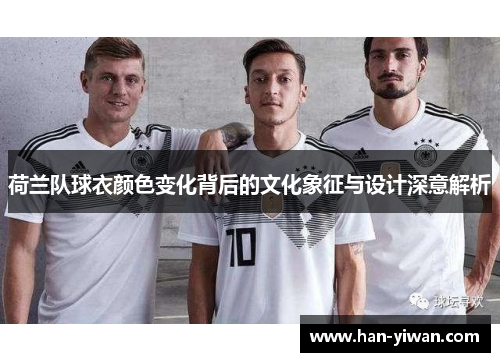 荷兰队球衣颜色变化背后的文化象征与设计深意解析
