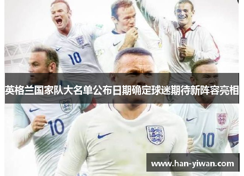 英格兰国家队大名单公布日期确定球迷期待新阵容亮相