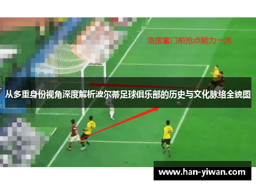 从多重身份视角深度解析波尔蒂足球俱乐部的历史与文化脉络全貌图