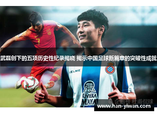 武磊创下的五项历史性纪录揭晓 揭示中国足球新篇章的突破性成就