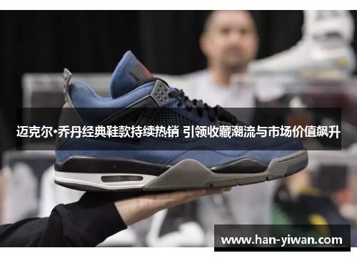 迈克尔·乔丹经典鞋款持续热销 引领收藏潮流与市场价值飙升