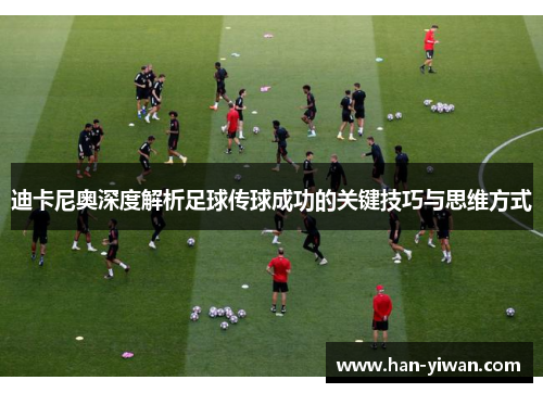 迪卡尼奥深度解析足球传球成功的关键技巧与思维方式