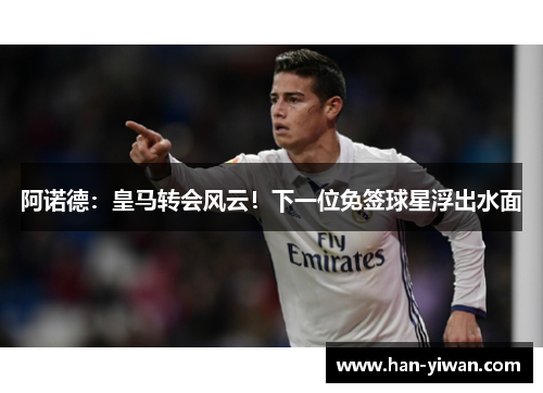 阿诺德：皇马转会风云！下一位免签球星浮出水面