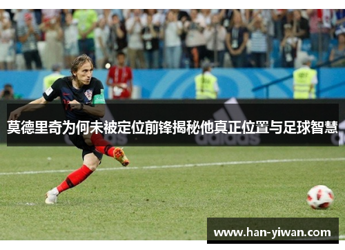 莫德里奇为何未被定位前锋揭秘他真正位置与足球智慧 莫德里奇为何未被定位前锋揭秘他真正位置与足球智慧