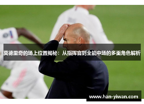 莫德里奇的场上位置揭秘:从指挥官到全能中场的多面角色解析 莫德里奇的场上位置揭秘:从指挥官到全能中场的多面角色解析