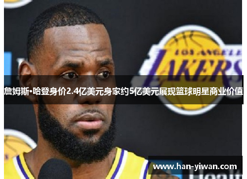 詹姆斯·哈登身价2.4亿美元身家约5亿美元展现篮球明星商业价值 詹姆斯·哈登身价2.4亿美元身家约5亿美元展现篮球明星商业价值