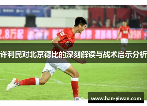许利民对北京德比的深刻解读与战术启示分析 许利民对北京德比的深刻解读与战术启示分析