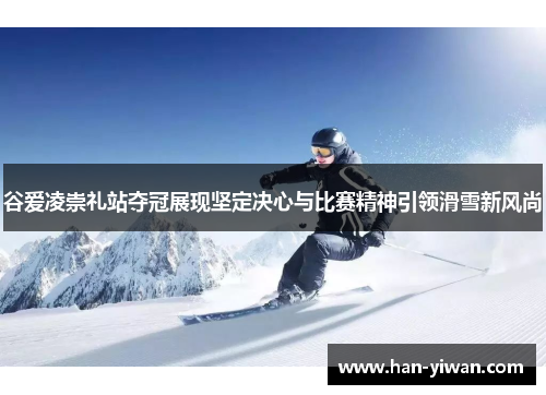 谷爱凌崇礼站夺冠展现坚定决心与比赛精神引领滑雪新风尚 谷爱凌崇礼站夺冠展现坚定决心与比赛精神引领滑雪新风尚