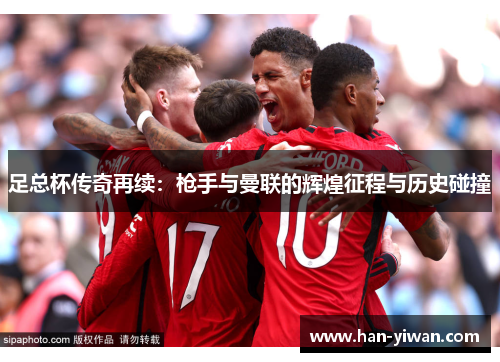 足总杯传奇再续:枪手与曼联的辉煌征程与历史碰撞 足总杯传奇再续:枪手与曼联的辉煌征程与历史碰撞