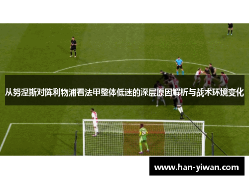 从努涅斯对阵利物浦看法甲整体低迷的深层原因解析与战术环境变化 从努涅斯对阵利物浦看法甲整体低迷的深层原因解析与战术环境变化