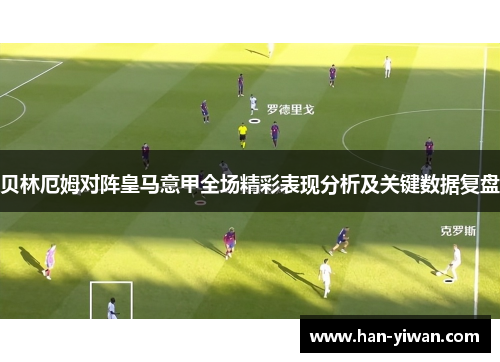 贝林厄姆对阵皇马意甲全场精彩表现分析及关键数据复盘 贝林厄姆对阵皇马意甲全场精彩表现分析及关键数据复盘