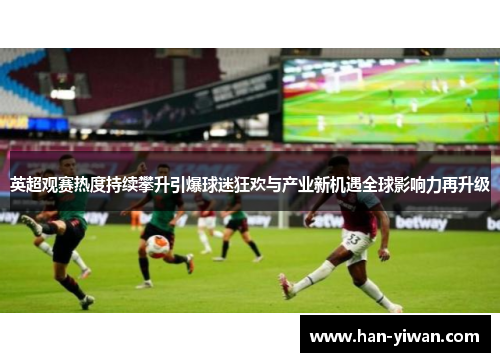 英超观赛热度持续攀升引爆球迷狂欢与产业新机遇全球影响力再升级