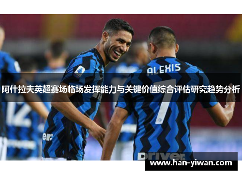 阿什拉夫英超赛场临场发挥能力与关键价值综合评估研究趋势分析