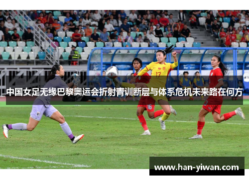 中国女足无缘巴黎奥运会折射青训断层与体系危机未来路在何方