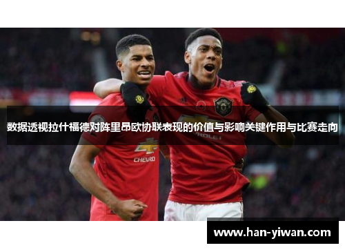 数据透视拉什福德对阵里昂欧协联表现的价值与影响关键作用与比赛走向
