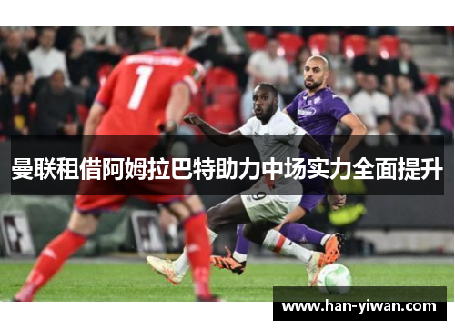 曼联租借阿姆拉巴特助力中场实力全面提升