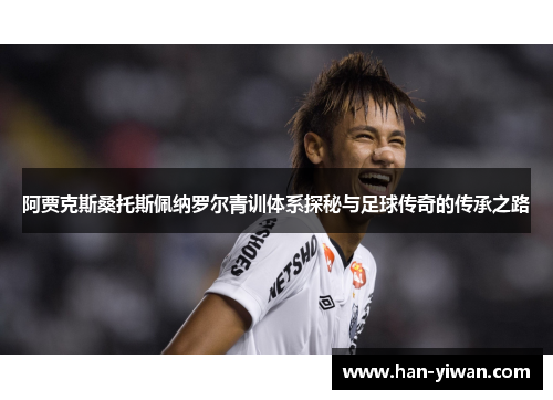 阿贾克斯桑托斯佩纳罗尔青训体系探秘与足球传奇的传承之路