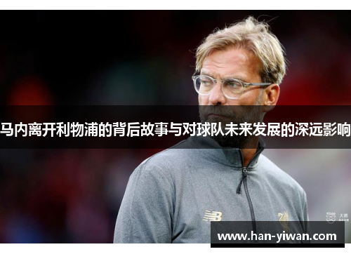 马内离开利物浦的背后故事与对球队未来发展的深远影响