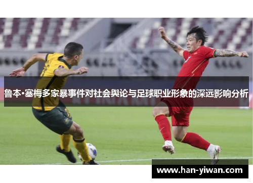 鲁本·塞梅多家暴事件对社会舆论与足球职业形象的深远影响分析