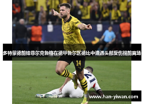 多特蒙德前锋菲尔克鲁格在德甲鲁尔区德比中遭遇头部受伤提前离场 多特蒙德前锋菲尔克鲁格在德甲鲁尔区德比中遭遇头部受伤提前离场