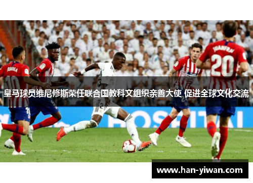 皇马球员维尼修斯荣任联合国教科文组织亲善大使 促进全球文化交流 皇马球员维尼修斯荣任联合国教科文组织亲善大使 促进全球文化交流