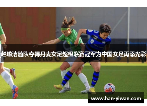 赵瑜洁随队夺得丹麦女足超级联赛冠军为中国女足再添光彩 赵瑜洁随队夺得丹麦女足超级联赛冠军为中国女足再添光彩