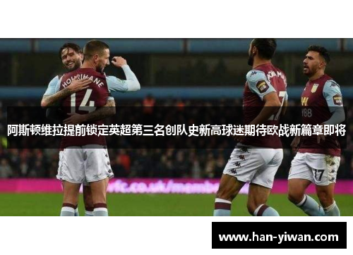 阿斯顿维拉提前锁定英超第三名创队史新高球迷期待欧战新篇章即将 阿斯顿维拉提前锁定英超第三名创队史新高球迷期待欧战新篇章即将