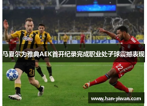 马夏尔为雅典AEK首开纪录完成职业处子球震撼表现 马夏尔为雅典AEK首开纪录完成职业处子球震撼表现