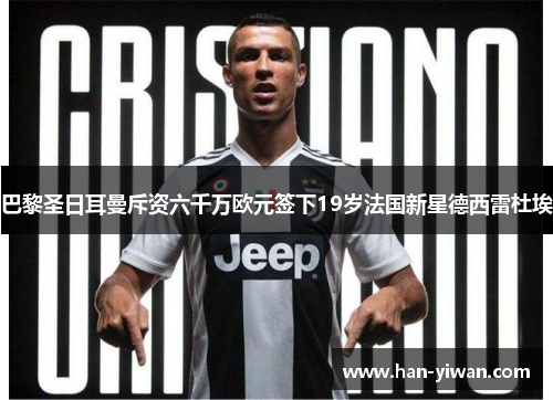 巴黎圣日耳曼斥资六千万欧元签下19岁法国新星德西雷杜埃 巴黎圣日耳曼斥资六千万欧元签下19岁法国新星德西雷杜埃