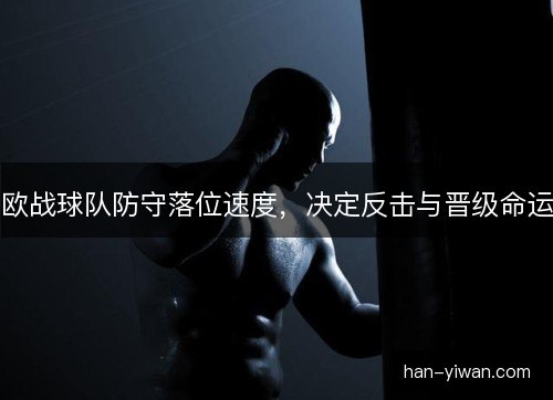 欧战球队防守落位速度，决定反击与晋级命运