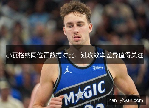 小瓦格纳同位置数据对比,进攻效率差异值得关注 小瓦格纳同位置数据对比,进攻效率差异值得关注